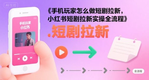 手机玩家怎么做短剧拉新，小红书短剧拉新实操全流程-讯领网创