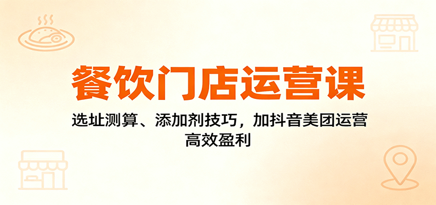 餐饮门店运营课：选址测算、添加剂技巧，加抖音美团运营，高效盈利-讯领网创