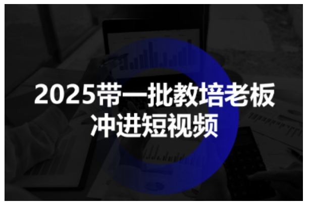 2025带一批教培老板冲进短视频，全方位助力教培人掌握短视频招生技能-讯领网创