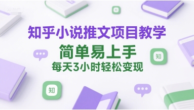 知乎小说推文项目教学，简单易上手，每天3小时轻松变现-讯领网创