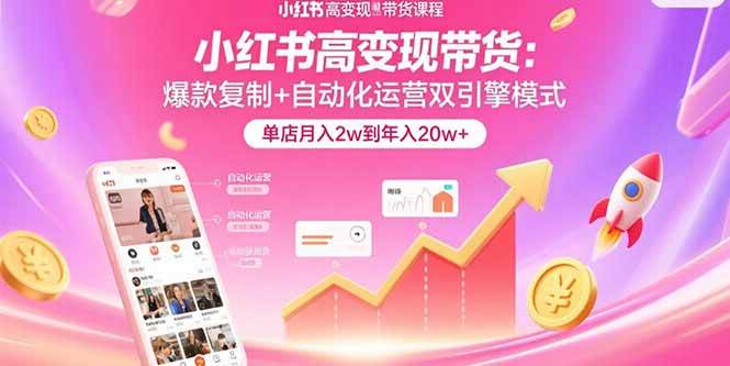 （15720期）小红书高变现带货：爆款复制+自动化运营双引擎模式 单店月入2w到年入20w+-讯领网创