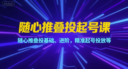 随心推叠投起号课，随心推叠投基础、进阶，精准起号投放等-讯领网创