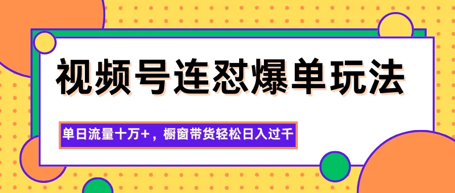 视频号连怼爆单玩法，单日流量十万+，橱窗带货轻松日入过千-讯领网创