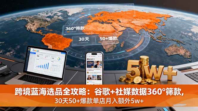 （16106期）跨境蓝海选品全攻略：谷歌+社媒数据360°筛款,30天50+爆款单店月入额外5w+-讯领网创