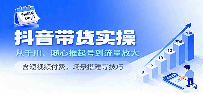 抖音带货实操，从千川、随心推起号到流量放大，含短视频付费，场景搭建等技巧-讯领网创