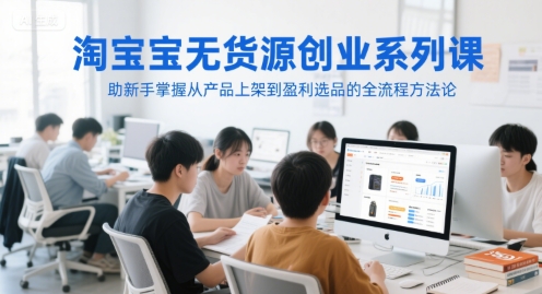淘宝无货源创业系列课，助新手掌握从产品上架到盈利选品的全流程方法论-讯领网创