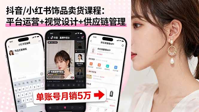 （16035期）抖音/小红书饰品卖货课程：平台运营+视觉设计+供应链管理，单账号月销5万-讯领网创