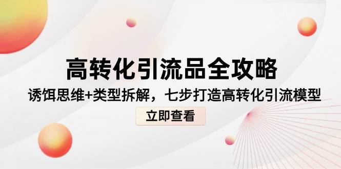 高转化引流品全攻略，诱饵思维+类型拆解，七步打造高转化引流模型-讯领网创