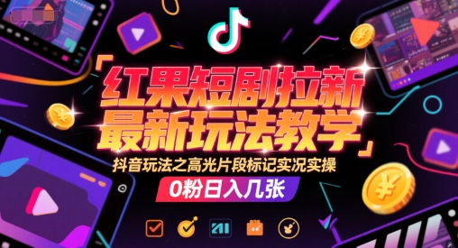 红果短剧拉新最新玩法教学，抖音玩法之高光片段标记实况实操，0粉日入几张-讯领网创