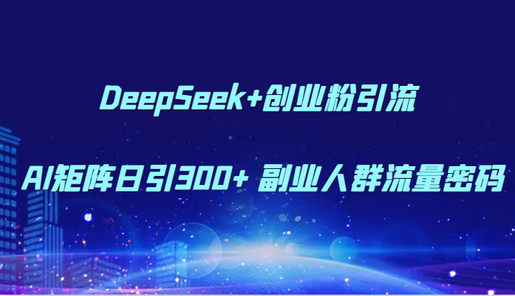 DeepSeek+创业粉引流 AI矩阵日引300+ 副业人群流量密码-讯领网创