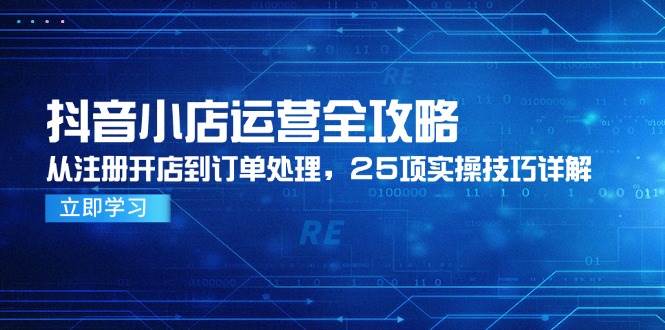 （14939期）抖音小店运营全攻略，从注册开店到订单处理，25项实操技巧详解-讯领网创