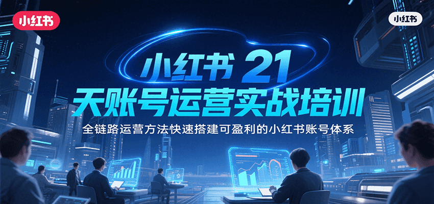 小红书21天账号运营实战培训，全链路运营方法快速搭建可盈利的小红书账号体系-讯领网创