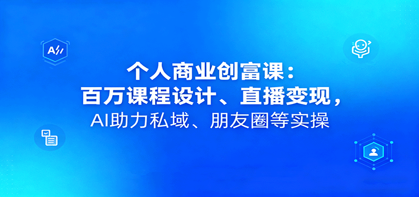 个人商业创富课：百万课程设计、直播变现，AI助力私域、朋友圈等实操-讯领网创