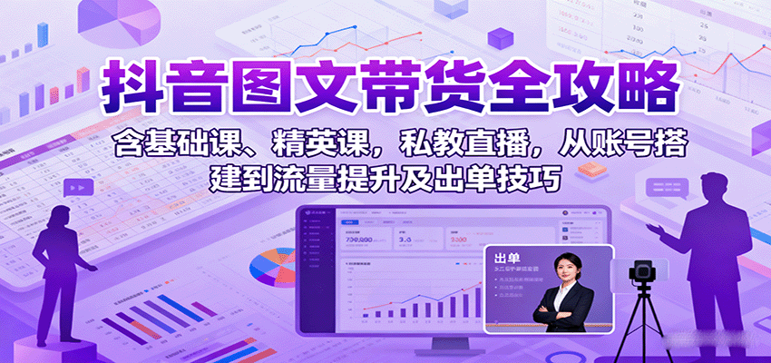 抖音图文带货全攻略：含基础课、精英课，私教直播，从账号搭建到流量提升及出单技巧-讯领网创