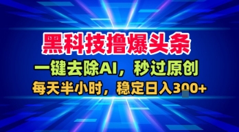 黑科技撸爆头条，一键去除AI，秒过原创，每天半小时，稳定日入3张+【揭秘】-讯领网创
