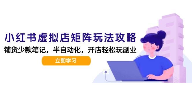 （15120期）小红书虚拟店矩阵玩法-更新，AI批量制作笔记，半自动化运营日发20笔记攻略-讯领网创