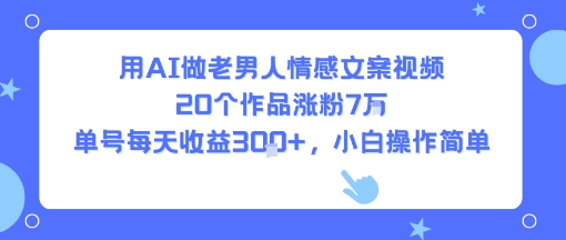 用AI做老男人情感文案视频，20个作品涨粉7W，单号每天收益3张+，小白操作简单-讯领网创