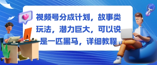 视频号分成计划，故事类玩法，潜力巨大，可以说是一匹黑马，详细教程-讯领网创