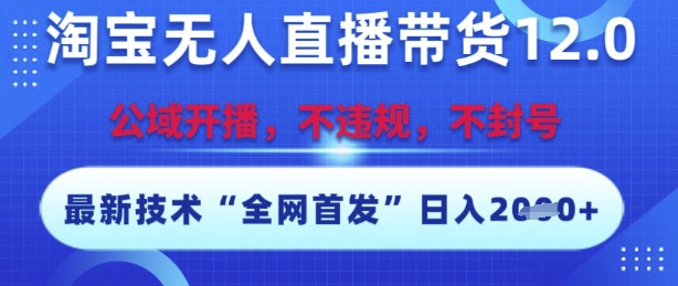 淘宝无人直播带货12.0，最新技术，不封号，不违规，操作简单，开播爆单，日入多张【揭秘】-讯领网创