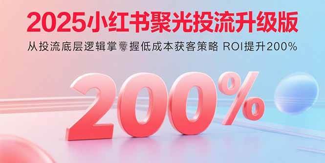 （15942期）2025小红书聚光投流升级版 从投流底层逻辑掌握低成本获客策略 ROI提升200%-讯领网创