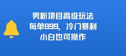 男粉项目高级玩法，每单899，冷门暴利，小白也可操作-讯领网创