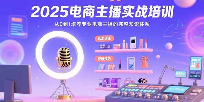 （15560期）2025电商主播实战培训：从0到1培养专业电商主播的完整知识体系-讯领网创