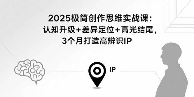 （15928期）2025极简创作思维实战课：认知升级+差异定位+高光结尾，3个月打造高辨识IP-讯领网创