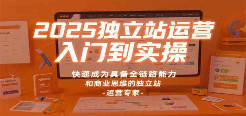 2025独立站运营入门到实操，快速成为具备全链路能力和商业思维的独立站运营专家-讯领网创