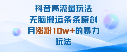 抖音高流量玩法：无脑搬运条条原创，月涨粉10w+的暴力玩法-讯领网创