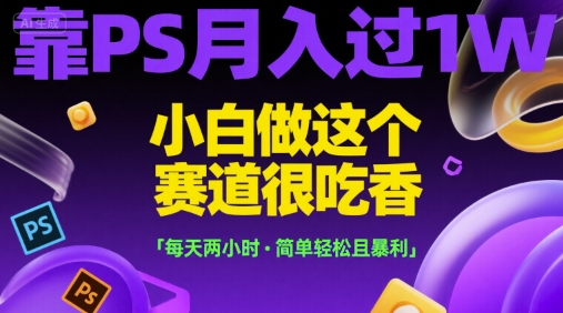靠PS月入过1W，小白做这个赛道很吃香，每天两小时，简单轻松且暴利【揭秘】-讯领网创