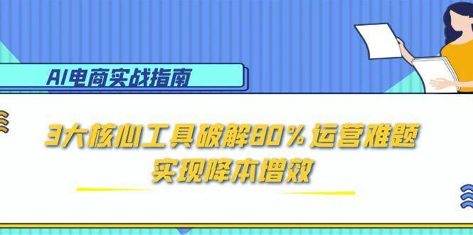 （15026期）AI电商实战指南：3大核心工具破解80%运营难题，实现降本增效-讯领网创