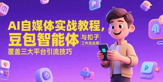 （15275期）AI自媒体实战教程，豆包智能体与扣子工作流应用，覆盖三大平台引流技巧-讯领网创