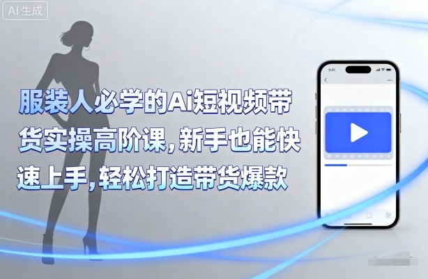 服装人必学的Ai短视频带货实操高阶课，新手也能快速上手，轻松打造带货爆款-讯领网创