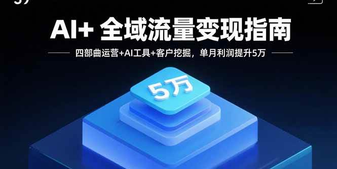（15940期）AI+全域流量变现指南，四部曲运营+AI工具+客户挖掘，单月利润提升5万-讯领网创