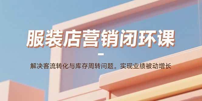 （15906期）服装店营销闭环课：解决客流转化与库存周转问题。实现业绩被动增长-讯领网创