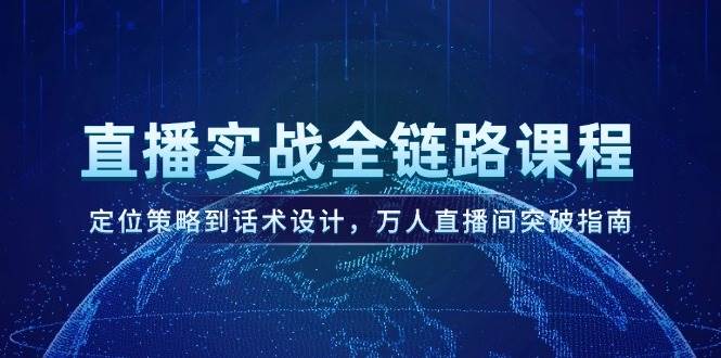直播实战全链路课程，定位策略到话术设计，万人直播间突破指南-讯领网创