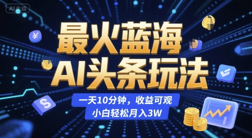 最火蓝海AI头条玩法，一天10分钟，收益可观，小白轻松月入3W【揭秘】-讯领网创