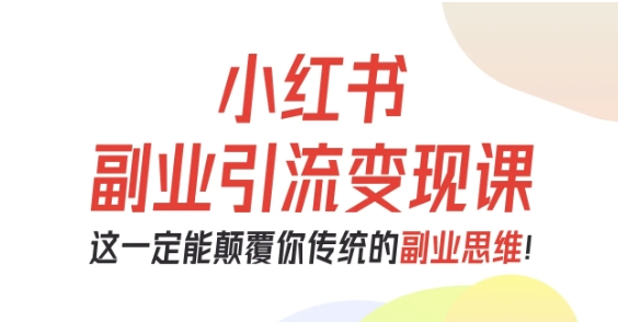 小红书副业引流变现课，从0-1跑通副业项目，这一定能颠覆你传统的副业思维-讯领网创