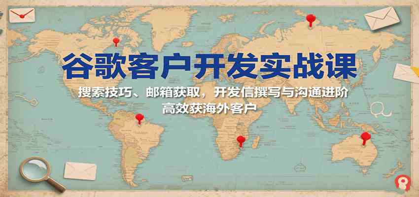 谷歌客户开发实战课：搜索技巧、邮箱获取，开发信撰写与沟通进阶，高效获海外客户-讯领网创