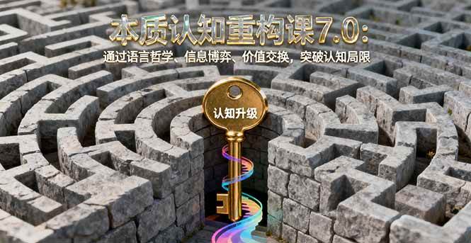（16218期）本质认知重构课7.0：通过语言哲学、信息博弈、价值交换，突破认知局限-讯领网创
