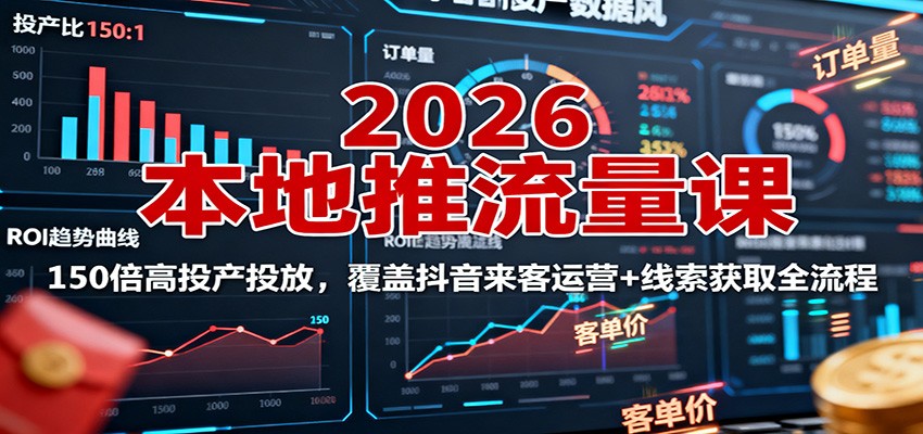 2026本地推流量课：150倍高投产投放，覆盖抖音来客运营+线索获取全流程-讯领网创