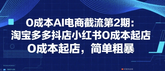 0成本AI电商截流第2期：淘宝多多抖店小红书0成本起店，简单粗暴-讯领网创