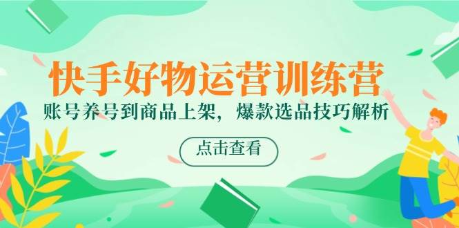 （14950期）快手好物运营训练营，账号养号到商品上架，爆款选品技巧解析-讯领网创
