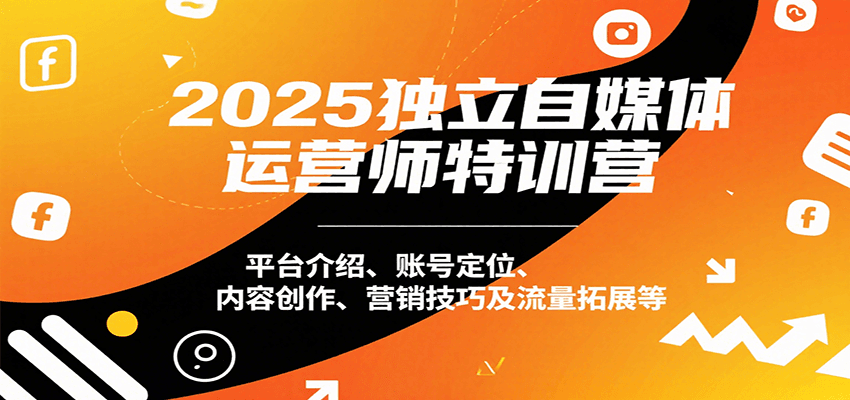 2025独立自媒体运营师特训营：平台介绍、账号定位、内容创作、营销技巧及流量拓展等-讯领网创