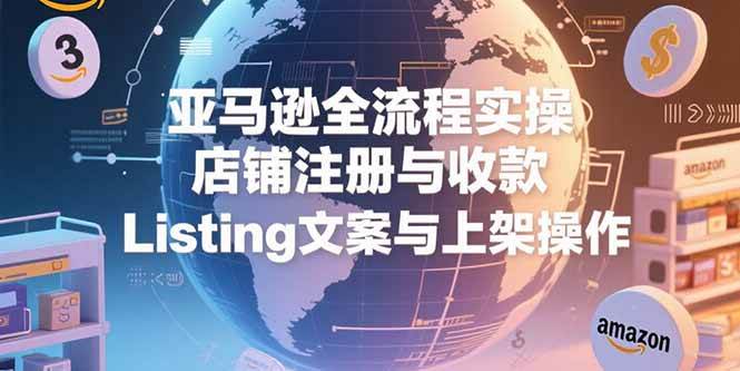 （15349期）亚马逊全流程实操，店铺注册与收款，Listing文案与上架操作-寒山客