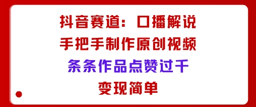 抖音赛道：口播解说，手把手教你制作原创视频，条条作品点赞过千，变现简单-讯领网创