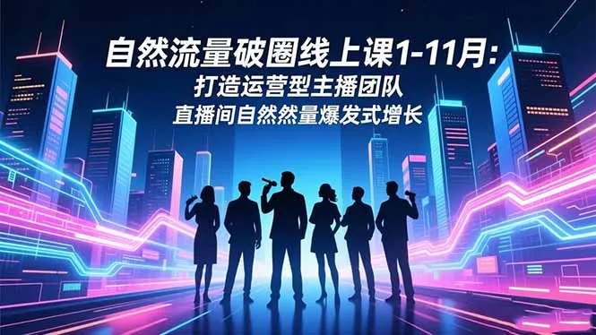 自然流量破圈线上课1-11月：打造运营型主播团队 直播间自然流量爆发式增长-讯领网创
