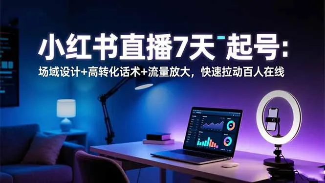 小红书直播7天起号：场域设计+高转化话术+流量放大，快速拉动百人在线-讯领网创