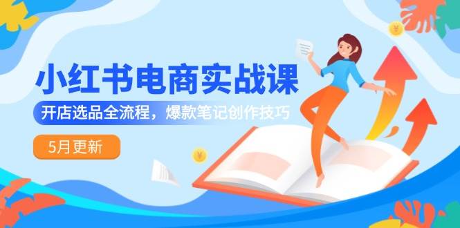 （14926期）小红书电商实战课-5月更新，开店选品全流程，爆款笔记创作技巧-讯领网创