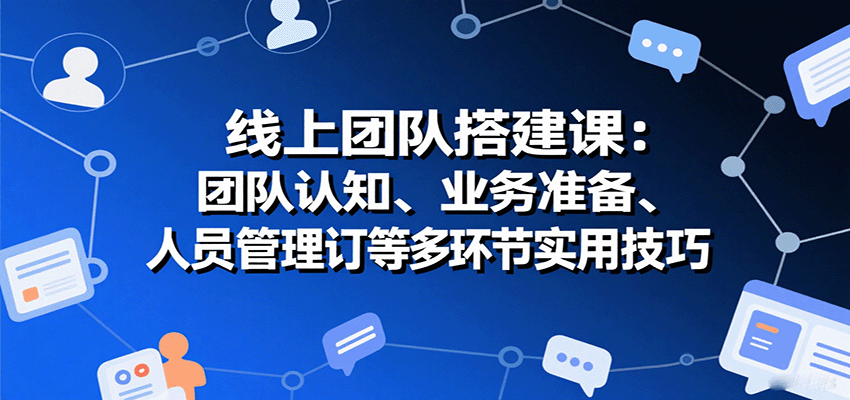 线上团队搭建课：团队认知、业务准备、人员管理、协议签订等多环节实用技巧-讯领网创
